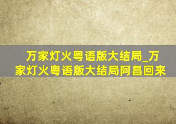 万家灯火粤语版大结局_万家灯火粤语版大结局阿昌回来