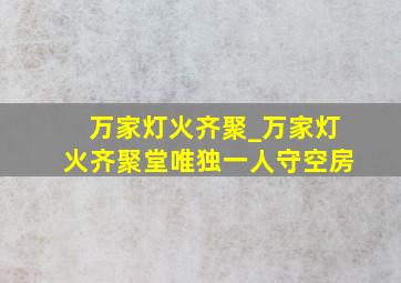 万家灯火齐聚_万家灯火齐聚堂唯独一人守空房