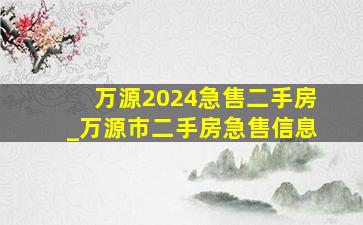 万源2024急售二手房_万源市二手房急售信息