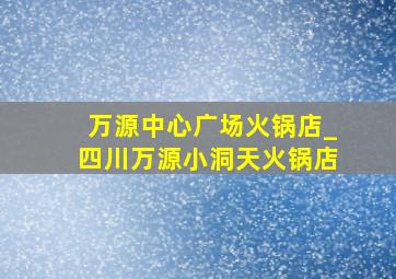 万源中心广场火锅店_四川万源小洞天火锅店