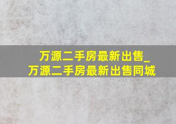 万源二手房最新出售_万源二手房最新出售同城