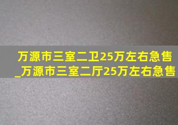 万源市三室二卫25万左右急售_万源市三室二厅25万左右急售