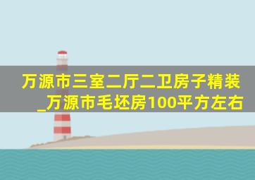 万源市三室二厅二卫房子精装_万源市毛坯房100平方左右