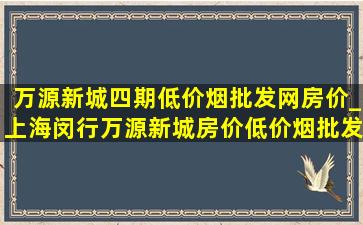 万源新城四期(低价烟批发网)房价_上海闵行万源新城房价(低价烟批发网)消息