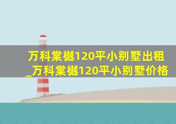 万科棠樾120平小别墅出租_万科棠樾120平小别墅价格