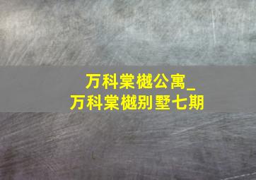 万科棠樾公寓_万科棠樾别墅七期