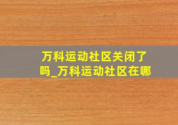 万科运动社区关闭了吗_万科运动社区在哪