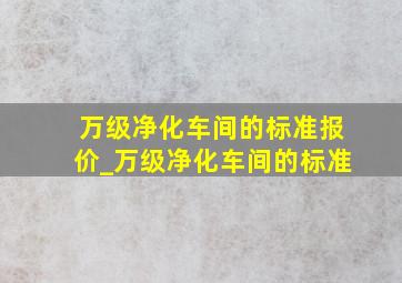 万级净化车间的标准报价_万级净化车间的标准