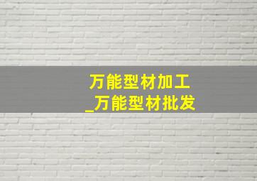 万能型材加工_万能型材批发