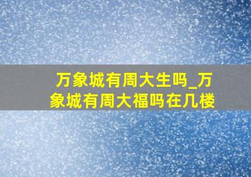 万象城有周大生吗_万象城有周大福吗在几楼