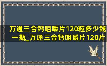 万通三合钙咀嚼片120粒多少钱一瓶_万通三合钙咀嚼片120片直销