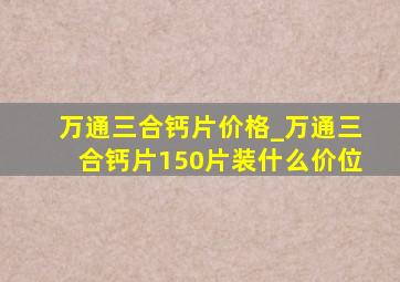 万通三合钙片价格_万通三合钙片150片装什么价位