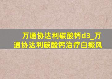 万通协达利碳酸钙d3_万通协达利碳酸钙治疗白癜风