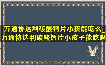 万通协达利碳酸钙片小孩能吃么_万通协达利碳酸钙片小孩子能吃吗