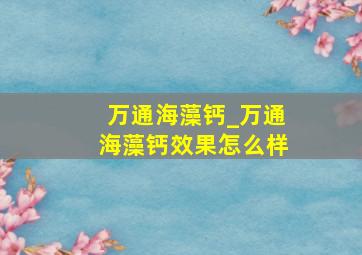 万通海藻钙_万通海藻钙效果怎么样