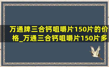 万通牌三合钙咀嚼片150片的价格_万通三合钙咀嚼片150片多少钱一盒