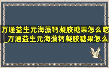 万通益生元海藻钙凝胶糖果怎么吃_万通益生元海藻钙凝胶糖果怎么样