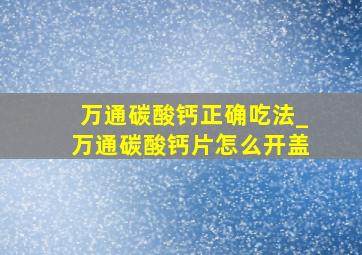 万通碳酸钙正确吃法_万通碳酸钙片怎么开盖