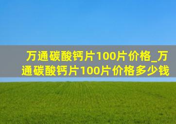 万通碳酸钙片100片价格_万通碳酸钙片100片价格多少钱