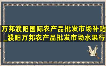 万邦濮阳国际农产品批发市场补贴_濮阳万邦农产品批发市场水果行情