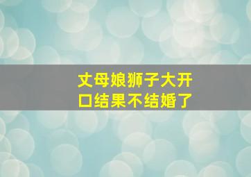 丈母娘狮子大开口结果不结婚了