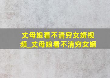 丈母娘看不清穷女婿视频_丈母娘看不清穷女婿