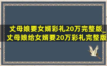 丈母娘要女婿彩礼20万完整版_丈母娘给女婿要20万彩礼完整版