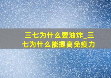 三七为什么要油炸_三七为什么能提高免疫力