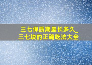 三七保质期最长多久_三七块的正确吃法大全