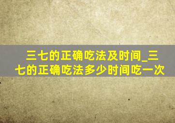 三七的正确吃法及时间_三七的正确吃法多少时间吃一次