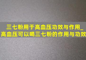 三七粉用于高血压功效与作用_高血压可以喝三七粉的作用与功效