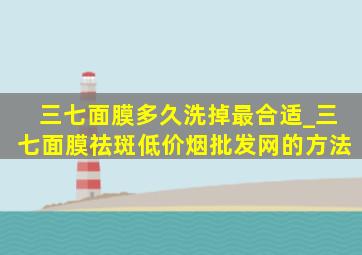 三七面膜多久洗掉最合适_三七面膜祛斑(低价烟批发网)的方法