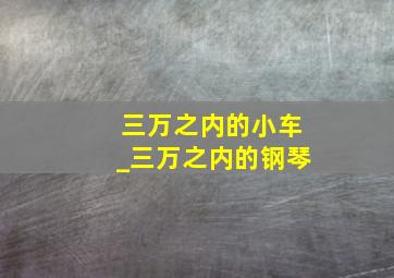 三万之内的小车_三万之内的钢琴