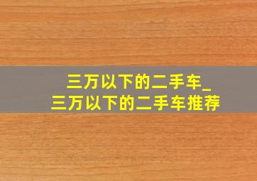 三万以下的二手车_三万以下的二手车推荐