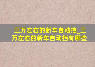 三万左右的新车自动挡_三万左右的新车自动挡有哪些