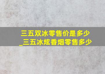 三五双冰零售价是多少_三五冰炫香烟零售多少