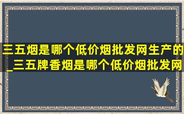 三五烟是哪个(低价烟批发网)生产的_三五牌香烟是哪个(低价烟批发网)生产的