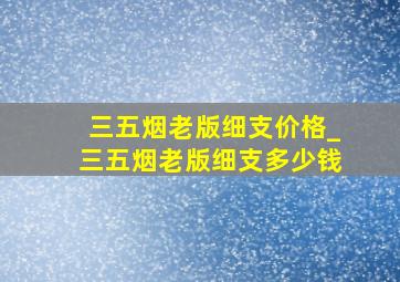 三五烟老版细支价格_三五烟老版细支多少钱