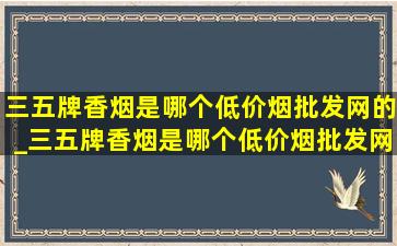 三五牌香烟是哪个(低价烟批发网)的_三五牌香烟是哪个(低价烟批发网)的品牌