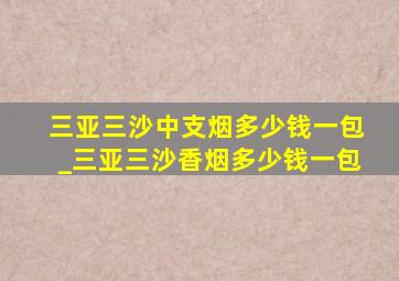 三亚三沙中支烟多少钱一包_三亚三沙香烟多少钱一包