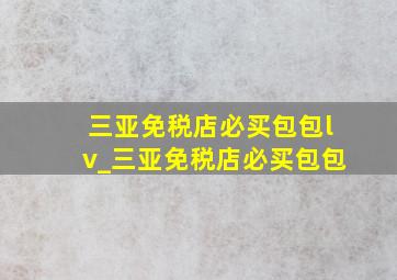 三亚免税店必买包包lv_三亚免税店必买包包