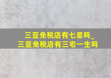 三亚免税店有七星吗_三亚免税店有三宅一生吗