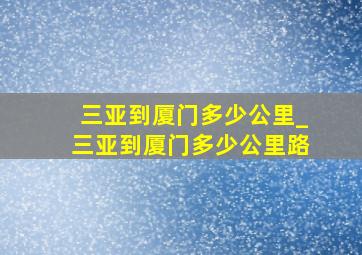 三亚到厦门多少公里_三亚到厦门多少公里路