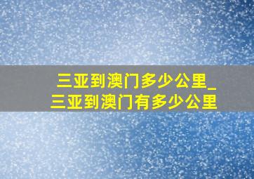 三亚到澳门多少公里_三亚到澳门有多少公里