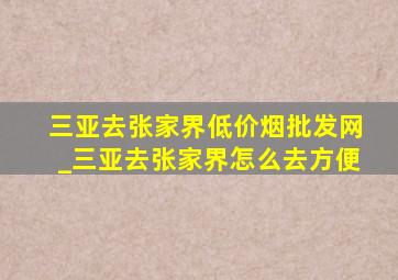 三亚去张家界(低价烟批发网)_三亚去张家界怎么去方便