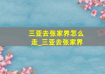 三亚去张家界怎么走_三亚去张家界