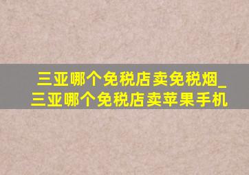 三亚哪个免税店卖免税烟_三亚哪个免税店卖苹果手机