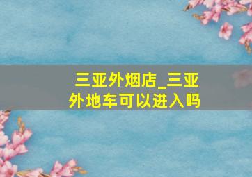 三亚外烟店_三亚外地车可以进入吗