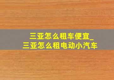 三亚怎么租车便宜_三亚怎么租电动小汽车