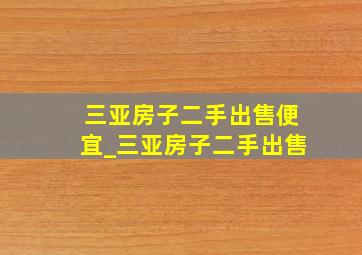 三亚房子二手出售便宜_三亚房子二手出售